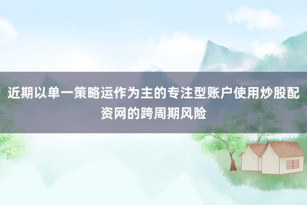 近期以单一策略运作为主的专注型账户使用炒股配资网的跨周期风险