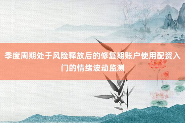 季度周期处于风险释放后的修复期账户使用配资入门的情绪波动监测