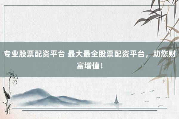 专业股票配资平台 最大最全股票配资平台，助您财富增值！
