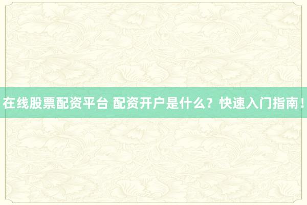 在线股票配资平台 配资开户是什么？快速入门指南！