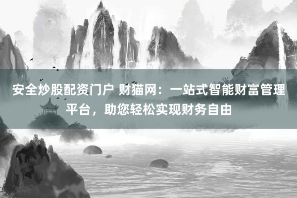 安全炒股配资门户 财猫网：一站式智能财富管理平台，助您轻松实现财务自由