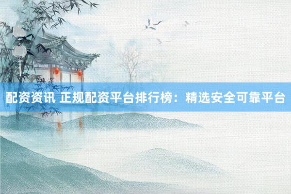 配资资讯 正规配资平台排行榜：精选安全可靠平台