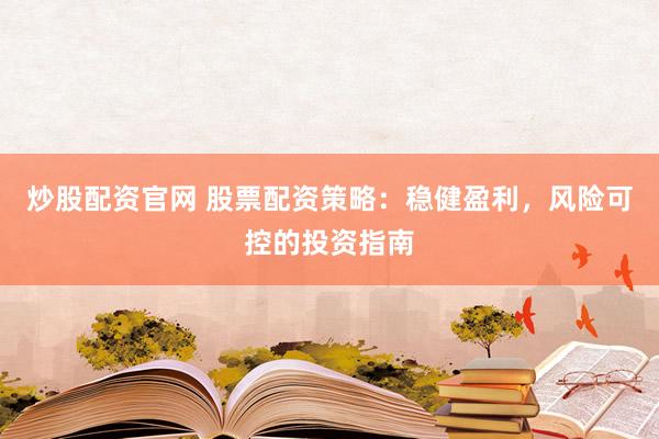 炒股配资官网 股票配资策略：稳健盈利，风险可控的投资指南