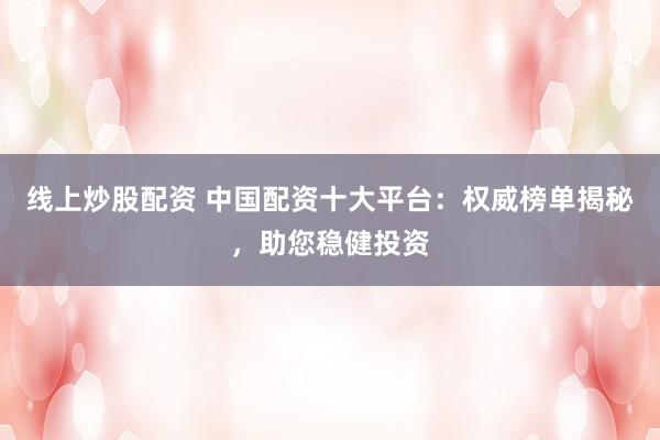 线上炒股配资 中国配资十大平台：权威榜单揭秘，助您稳健投资