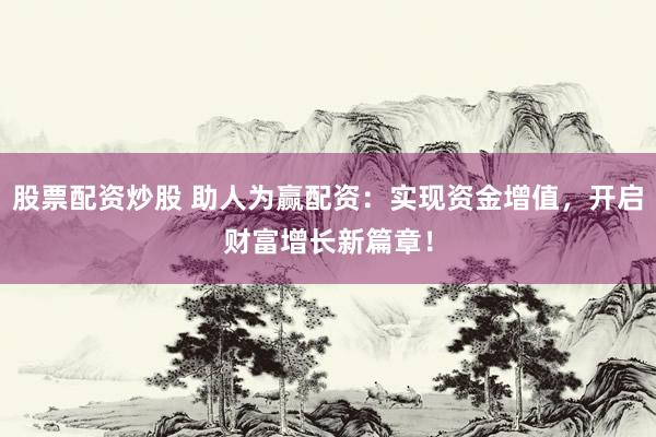 股票配资炒股 助人为赢配资：实现资金增值，开启财富增长新篇章！