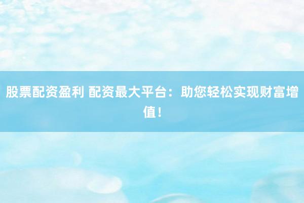 股票配资盈利 配资最大平台：助您轻松实现财富增值！