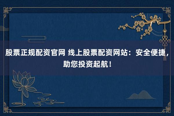 股票正规配资官网 线上股票配资网站：安全便捷，助您投资起航！