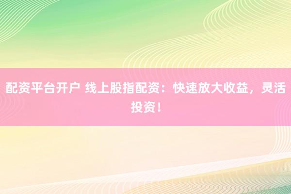 配资平台开户 线上股指配资：快速放大收益，灵活投资！