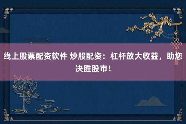 线上股票配资软件 炒股配资：杠杆放大收益，助您决胜股市！