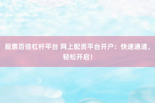 股票百倍杠杆平台 网上配资平台开户：快速通道，轻松开启！