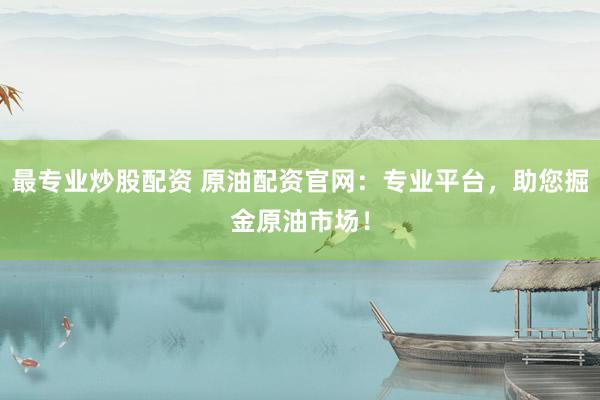 最专业炒股配资 原油配资官网：专业平台，助您掘金原油市场！
