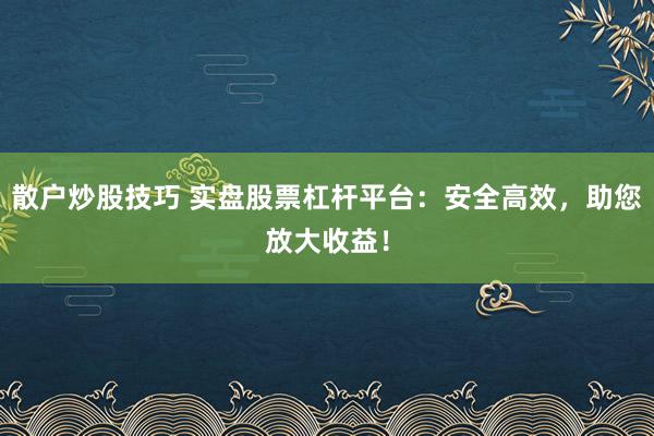 散户炒股技巧 实盘股票杠杆平台：安全高效，助您放大收益！