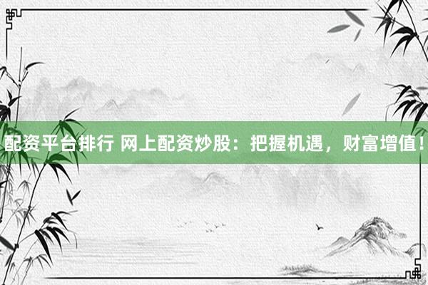 配资平台排行 网上配资炒股：把握机遇，财富增值！