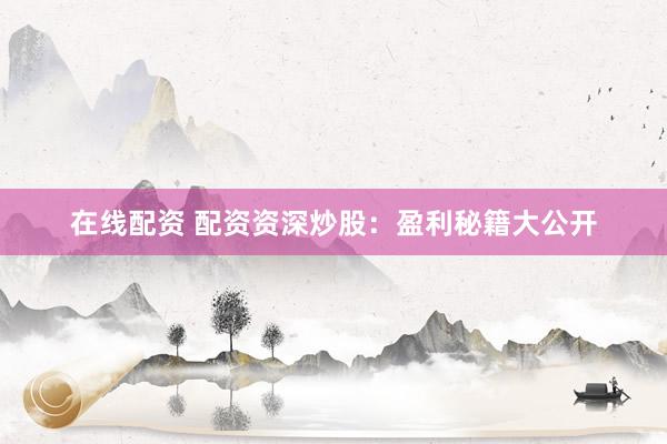 在线配资 配资资深炒股：盈利秘籍大公开