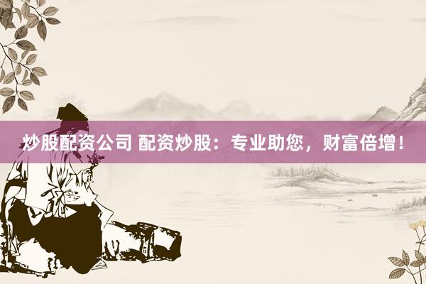 炒股配资公司 配资炒股：专业助您，财富倍增！
