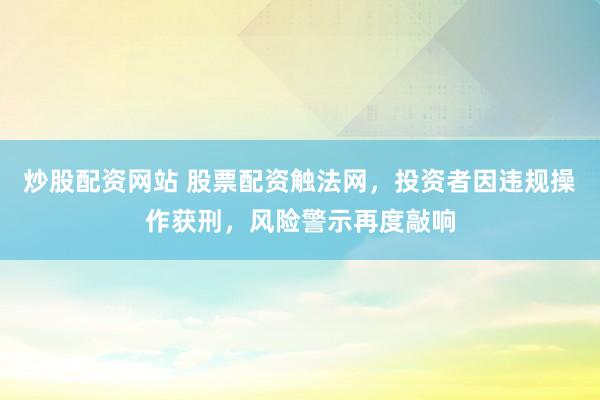 炒股配资网站 股票配资触法网，投资者因违规操作获刑，风险警示再度敲响