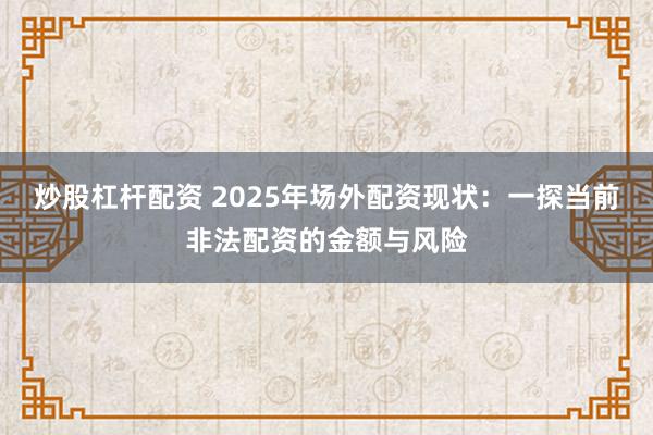 炒股杠杆配资 2025年场外配资现状：一探当前非法配资的金额与风险