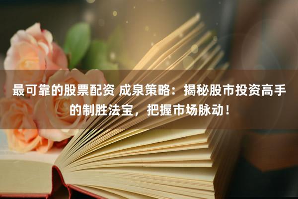 最可靠的股票配资 成泉策略：揭秘股市投资高手的制胜法宝，把握市场脉动！