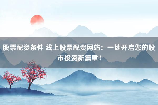 股票配资条件 线上股票配资网站：一键开启您的股市投资新篇章！
