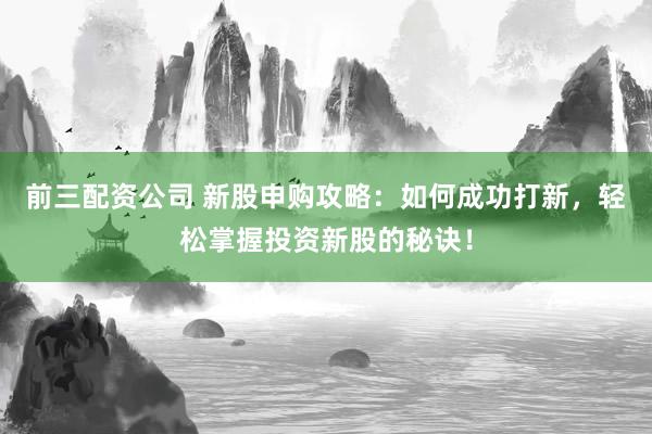 前三配资公司 新股申购攻略：如何成功打新，轻松掌握投资新股的秘诀！