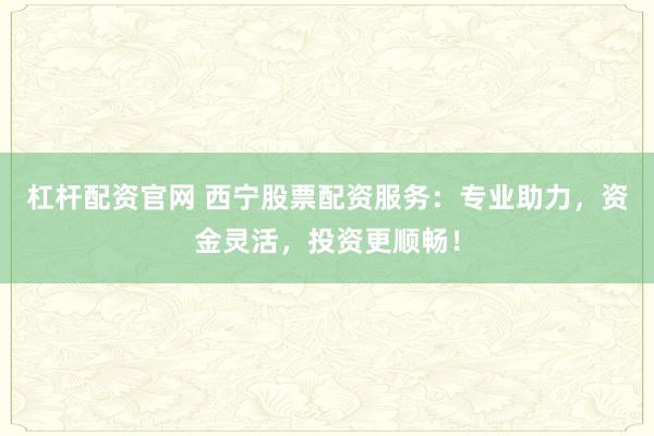 杠杆配资官网 西宁股票配资服务：专业助力，资金灵活，投资更顺畅！