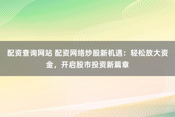配资查询网站 配资网络炒股新机遇：轻松放大资金，开启股市投资新篇章