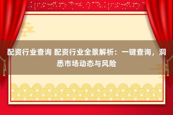 配资行业查询 配资行业全景解析：一键查询，洞悉市场动态与风险