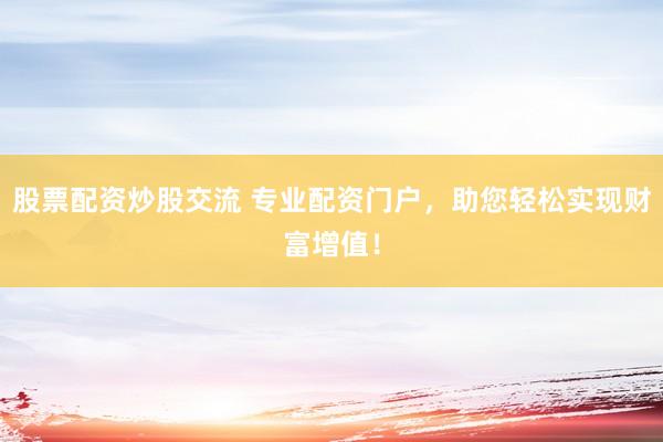 股票配资炒股交流 专业配资门户，助您轻松实现财富增值！
