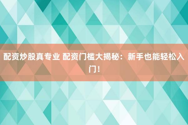 配资炒股真专业 配资门槛大揭秘：新手也能轻松入门！