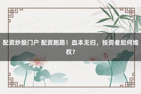 配资炒股门户 配资跑路！血本无归，投资者如何维权？