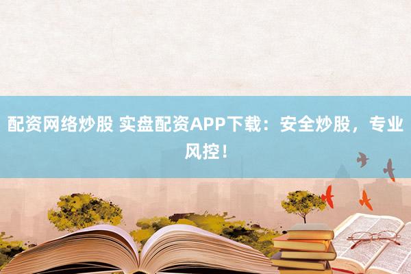 配资网络炒股 实盘配资APP下载：安全炒股，专业风控！