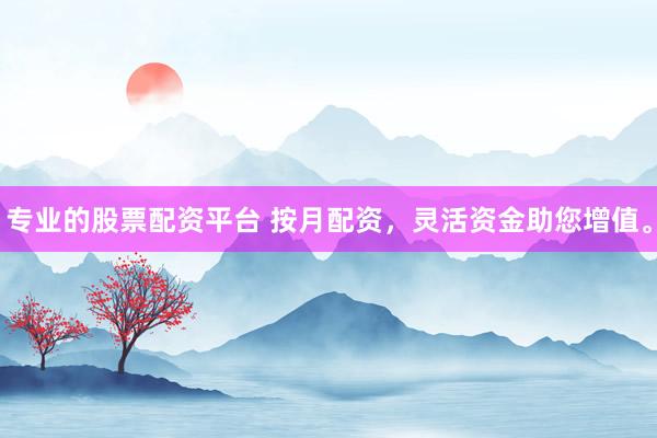 专业的股票配资平台 按月配资，灵活资金助您增值。