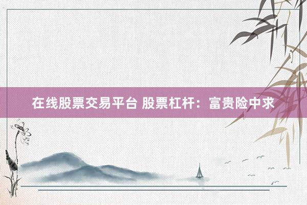 在线股票交易平台 股票杠杆：富贵险中求