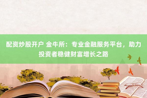 配资炒股开户 金牛所：专业金融服务平台，助力投资者稳健财富增长之路