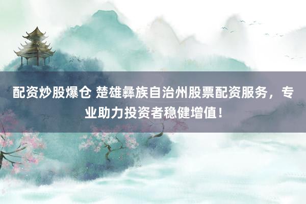 配资炒股爆仓 楚雄彝族自治州股票配资服务，专业助力投资者稳健增值！