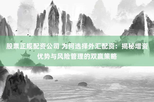 股票正规配资公司 为何选择外汇配资：揭秘增资优势与风险管理的双赢策略