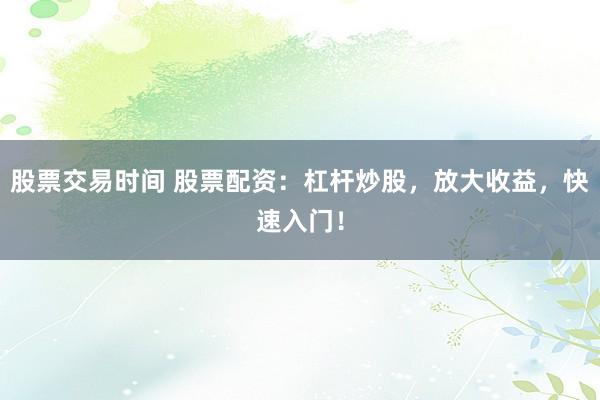 股票交易时间 股票配资：杠杆炒股，放大收益，快速入门！