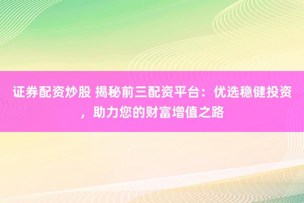 证券配资炒股 揭秘前三配资平台：优选稳健投资，助力您的财富增值之路