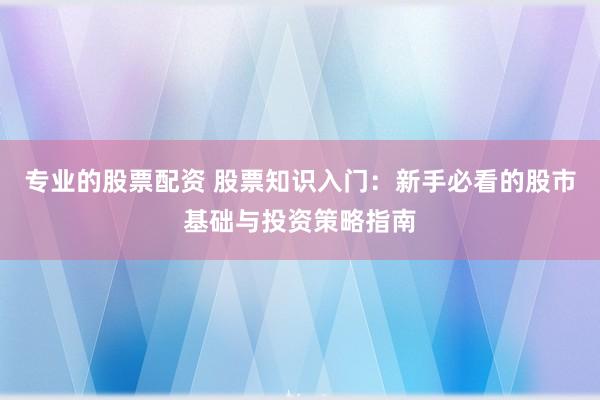 专业的股票配资 股票知识入门：新手必看的股市基础与投资策略指南