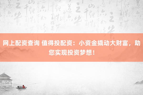 网上配资查询 值得投配资：小资金撬动大财富，助您实现投资梦想！