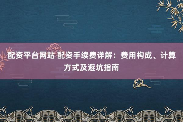 配资平台网站 配资手续费详解：费用构成、计算方式及避坑指南