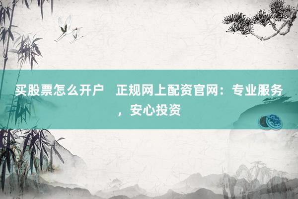 买股票怎么开户   正规网上配资官网：专业服务，安心投资