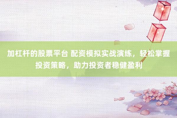 加杠杆的股票平台 配资模拟实战演练，轻松掌握投资策略，助力投资者稳健盈利