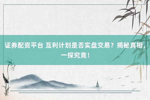 证券配资平台 互利计划是否实盘交易？揭秘真相，一探究竟！