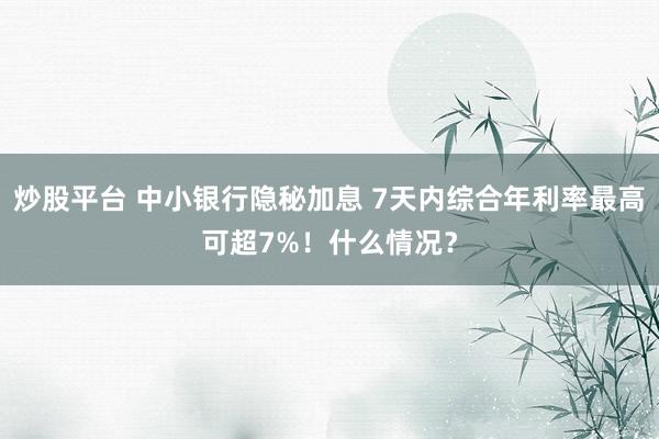 炒股平台 中小银行隐秘加息 7天内综合年利率最高可超7%！什么情况？