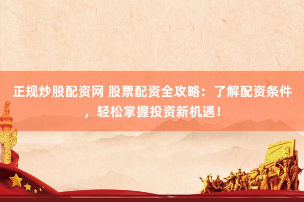 正规炒股配资网 股票配资全攻略：了解配资条件，轻松掌握投资新机遇！