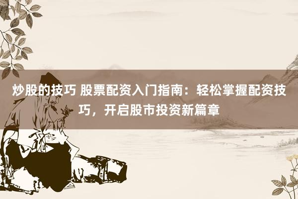 炒股的技巧 股票配资入门指南：轻松掌握配资技巧，开启股市投资新篇章