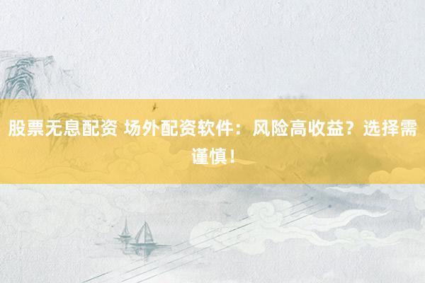 股票无息配资 场外配资软件：风险高收益？选择需谨慎！