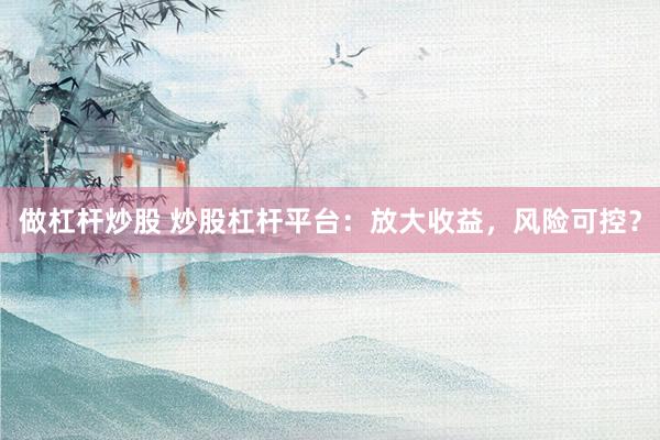 做杠杆炒股 炒股杠杆平台：放大收益，风险可控？