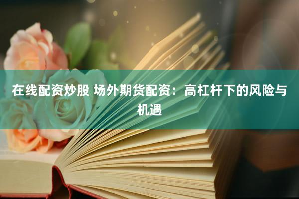 在线配资炒股 场外期货配资：高杠杆下的风险与机遇